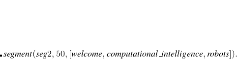 $\displaystyle \lefteqn{{{segment(seg2,50,[welcome,computational\_ intelligence,robots]).}}} $